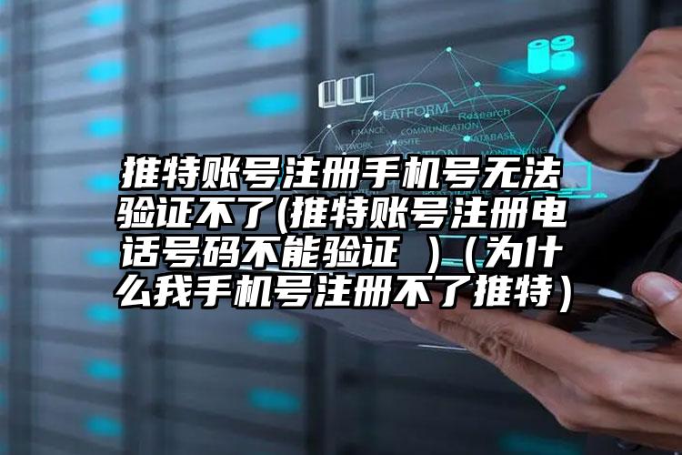 推特账号注册手机号无法验证不了(推特账号注册电话号码不能验证 )（为什么我手机号注册不了推特）
