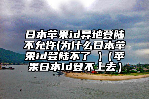 日本苹果id异地登陆不允许(为什么日本苹果id登陆不了 )（苹果日本id登不上去）