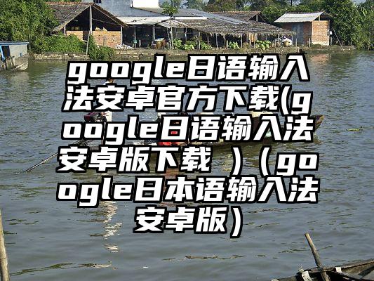 google日语输入法安卓官方下载(google日语输入法安卓版下载 )（google日本语输入法安卓版）
