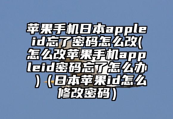 苹果手机日本appleid忘了密码怎么改(怎么改苹果手机appleid密码忘了怎么办 )（日本苹果id怎么修改密码）