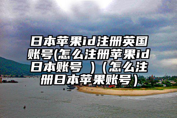 日本苹果id注册英国账号(怎么注册苹果id日本账号 )（怎么注册日本苹果账号）
