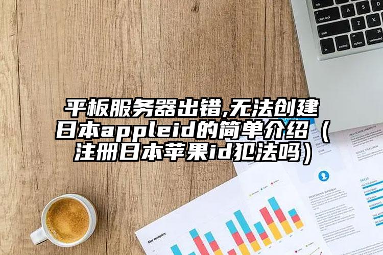 平板服务器出错,无法创建日本appleid的简单介绍（注册日本苹果id犯法吗）