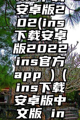 ins下载安卓版202(ins下载安卓版2022ins官方app )（ins下载安卓版中文版 ins下载）