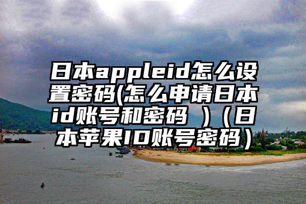 日本appleid怎么设置密码(怎么申请日本id账号和密码 )（日本苹果ID账号密码）
