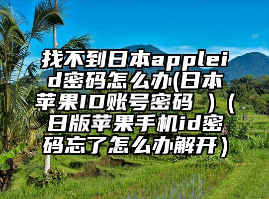 找不到日本appleid密码怎么办(日本苹果ID账号密码 )（日版苹果手机id密码忘了怎么办解开）
