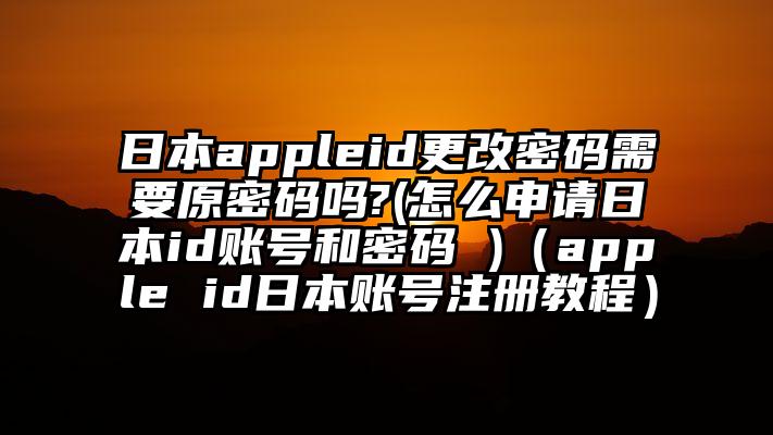 日本appleid更改密码需要原密码吗?(怎么申请日本id账号和密码 )（apple id日本账号注册教程）