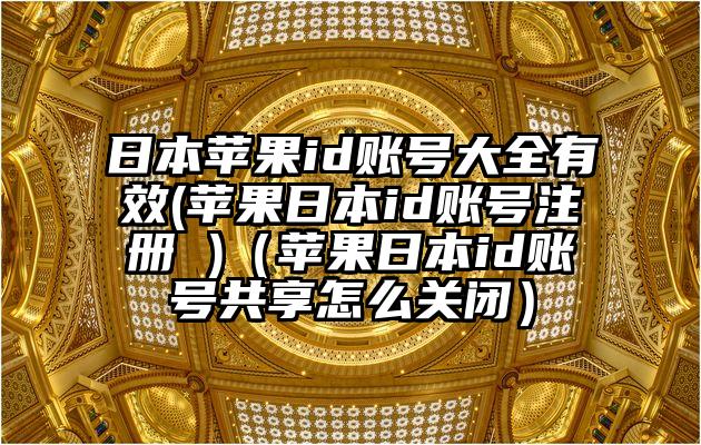 日本苹果id账号大全有效(苹果日本id账号注册 )（苹果日本id账号共享怎么关闭）