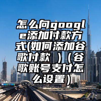 怎么向google添加付款方式(如何添加谷歌付款 )（谷歌账号支付怎么设置）