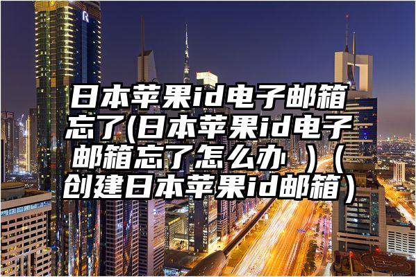 日本苹果id电子邮箱忘了(日本苹果id电子邮箱忘了怎么办 )（创建日本苹果id邮箱）