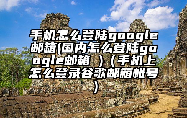 手机怎么登陆google邮箱(国内怎么登陆google邮箱 )（手机上怎么登录谷歌邮箱帐号）