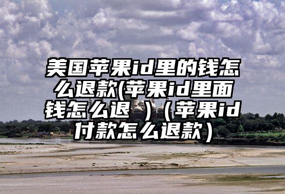 美国苹果id里的钱怎么退款(苹果id里面钱怎么退 )（苹果id付款怎么退款）