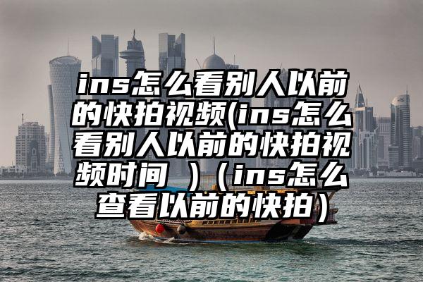 ins怎么看别人以前的快拍视频(ins怎么看别人以前的快拍视频时间 )（ins怎么查看以前的快拍）