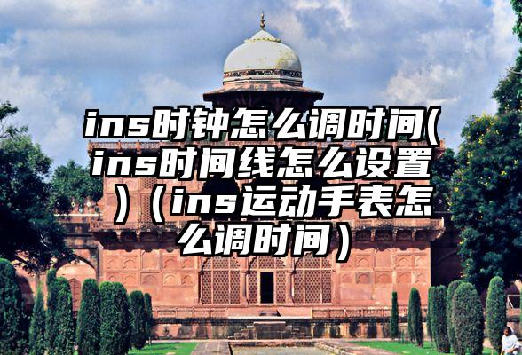 ins时钟怎么调时间(ins时间线怎么设置 )（ins运动手表怎么调时间）