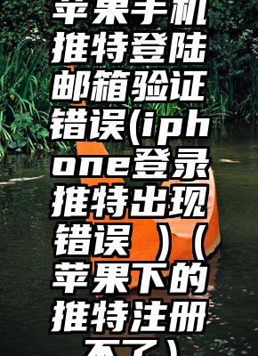 苹果手机推特登陆邮箱验证错误(iphone登录推特出现错误 )（苹果下的推特注册不了）