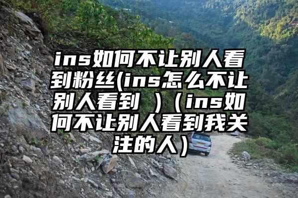 ins如何不让别人看到粉丝(ins怎么不让别人看到 )（ins如何不让别人看到我关注的人）