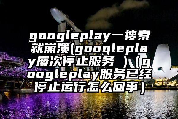 googleplay一搜索就崩溃(googleplay屡次停止服务 )（googleplay服务已经停止运行怎么回事）