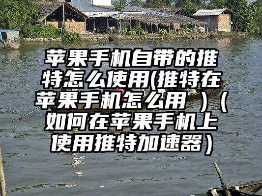 苹果手机自带的推特怎么使用(推特在苹果手机怎么用 )（如何在苹果手机上使用推特加速器）