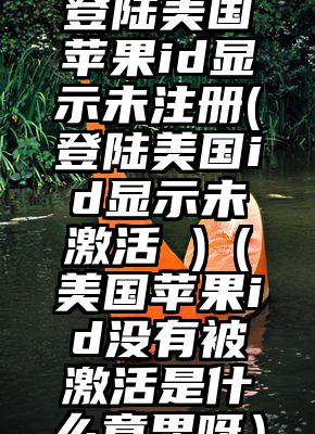 登陆美国苹果id显示未注册(登陆美国id显示未激活 )（美国苹果id没有被激活是什么意思呀）