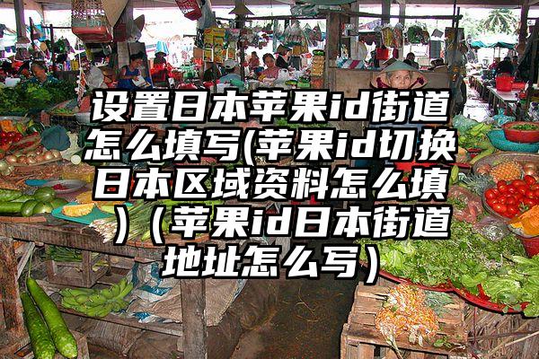 设置日本苹果id街道怎么填写(苹果id切换日本区域资料怎么填 )（苹果id日本街道地址怎么写）