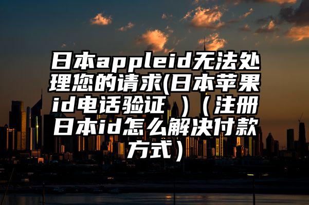 日本appleid无法处理您的请求(日本苹果id电话验证 )（注册日本id怎么解决付款方式）