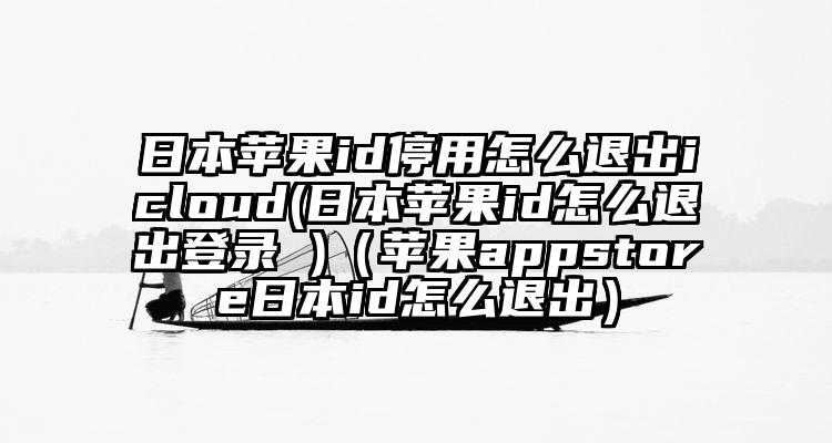 日本苹果id停用怎么退出icloud(日本苹果id怎么退出登录 )（苹果appstore日本id怎么退出）