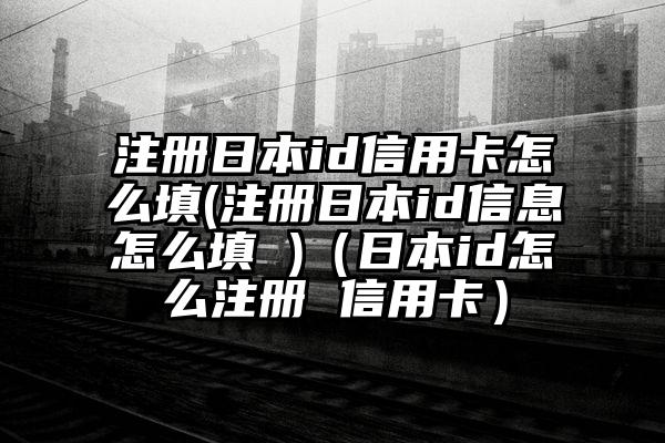 注册日本id信用卡怎么填(注册日本id信息怎么填 )（日本id怎么注册 信用卡）