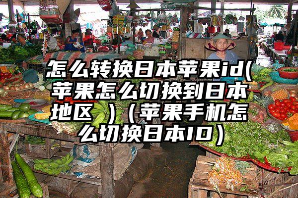 怎么转换日本苹果id(苹果怎么切换到日本地区 )（苹果手机怎么切换日本ID）