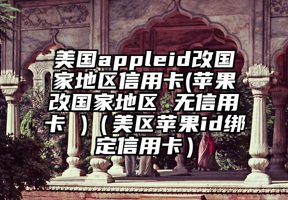 美国appleid改国家地区信用卡(苹果改国家地区 无信用卡 )（美区苹果id绑定信用卡）