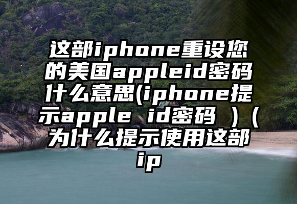 这部iphone重设您的美国appleid密码什么意思(iphone提示apple id密码 )（为什么提示使用这部ip