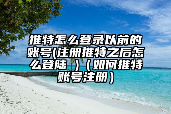 推特怎么登录以前的账号(注册推特之后怎么登陆 )（如何推特账号注册）