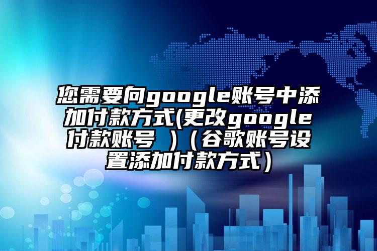您需要向google账号中添加付款方式(更改google付款账号 )（谷歌账号设置添加付款方式）
