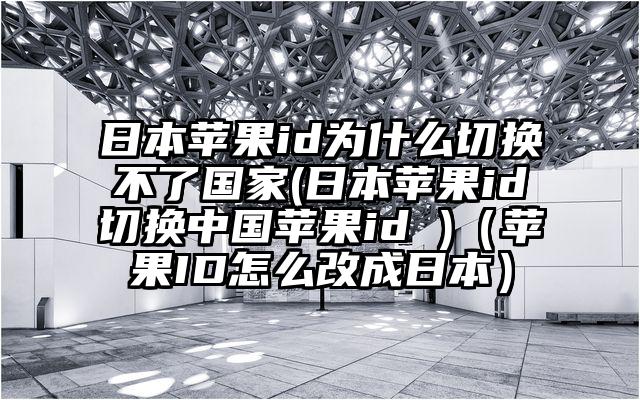 日本苹果id为什么切换不了国家(日本苹果id切换中国苹果id )（苹果ID怎么改成日本）