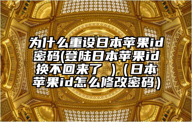 为什么重设日本苹果id密码(登陆日本苹果id换不回来了 )（日本苹果id怎么修改密码）