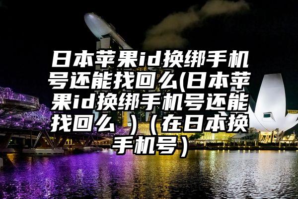 日本苹果id换绑手机号还能找回么(日本苹果id换绑手机号还能找回么 )（在日本换手机号）