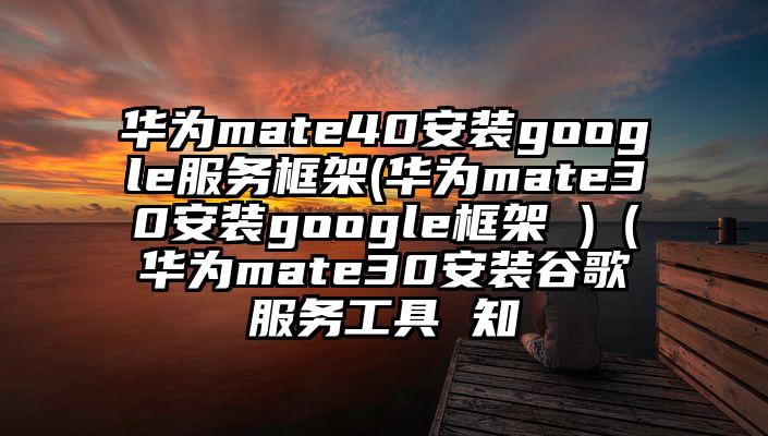 华为mate40安装google服务框架(华为mate30安装google框架 )（华为mate30安装谷歌服务工具 知