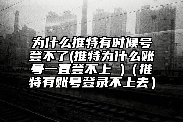 为什么推特有时候号登不了(推特为什么账号一直登不上 )（推特有账号登录不上去）