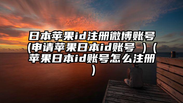 日本苹果id注册微博账号(申请苹果日本id账号 )（苹果日本id账号怎么注册）
