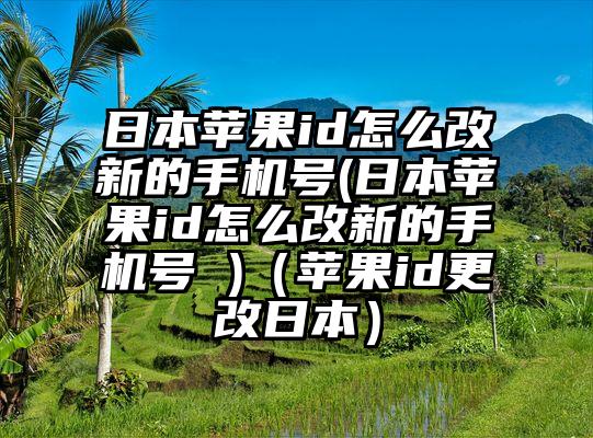 日本苹果id怎么改新的手机号(日本苹果id怎么改新的手机号 )（苹果id更改日本）