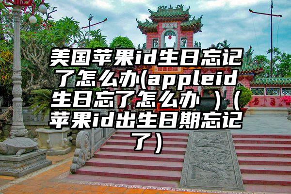 美国苹果id生日忘记了怎么办(appleid生日忘了怎么办 )（苹果id出生日期忘记了）
