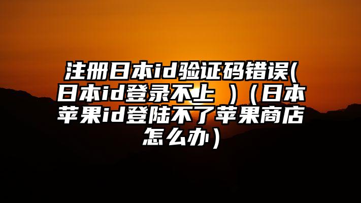 注册日本id验证码错误(日本id登录不上 )（日本苹果id登陆不了苹果商店怎么办）