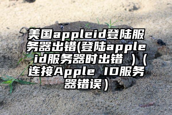 美国appleid登陆服务器出错(登陆apple id服务器时出错 )（连接Apple ID服务器错误）