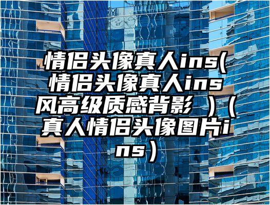 情侣头像真人ins(情侣头像真人ins风高级质感背影 )（真人情侣头像图片ins）