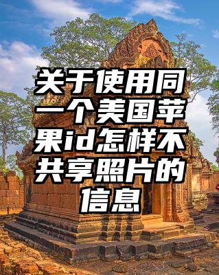 关于使用同一个美国苹果id怎样不共享照片的信息