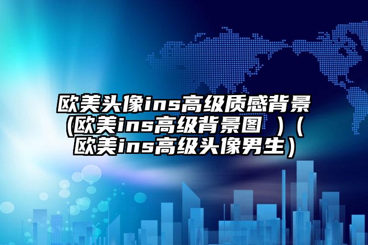 欧美头像ins高级质感背景(欧美ins高级背景图 )（欧美ins高级头像男生）