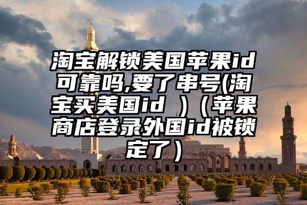 淘宝解锁美国苹果id可靠吗,要了串号(淘宝买美国id )（苹果商店登录外国id被锁定了）