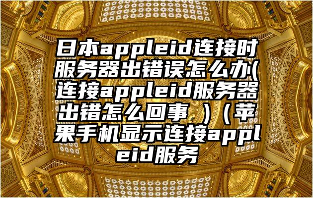 日本appleid连接时服务器出错误怎么办(连接appleid服务器出错怎么回事 )（苹果手机显示连接appleid服务
