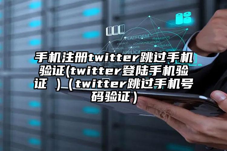 手机注册twitter跳过手机验证(twitter登陆手机验证 )（twitter跳过手机号码验证）