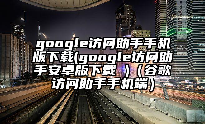google访问助手手机版下载(google访问助手安卓版下载 )（谷歌访问助手手机端）