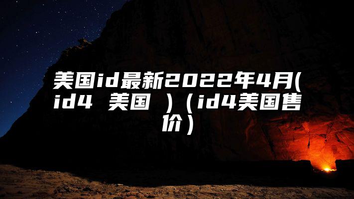 美国id最新2022年4月(id4 美国 )（id4美国售价）