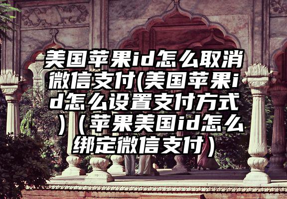 美国苹果id怎么取消微信支付(美国苹果id怎么设置支付方式 )（苹果美国id怎么绑定微信支付）